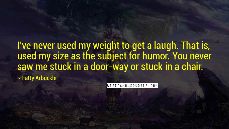 Fatty Arbuckle Quotes: I've never used my weight to get a laugh. That is, used my size as the subject for humor. You never saw me stuck in a door-way or stuck in a chair.