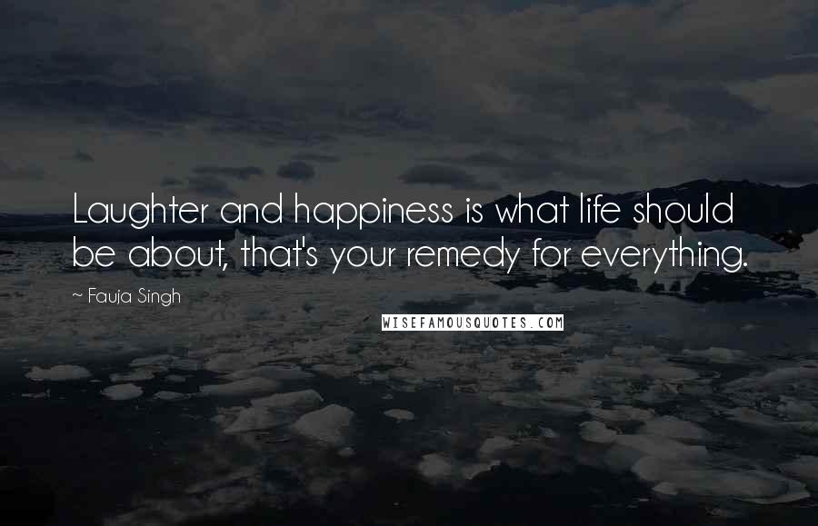 Fauja Singh Quotes: Laughter and happiness is what life should be about, that's your remedy for everything.