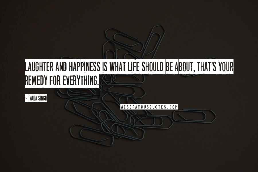 Fauja Singh Quotes: Laughter and happiness is what life should be about, that's your remedy for everything.