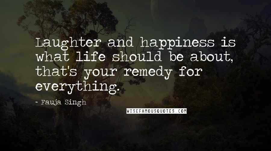 Fauja Singh Quotes: Laughter and happiness is what life should be about, that's your remedy for everything.