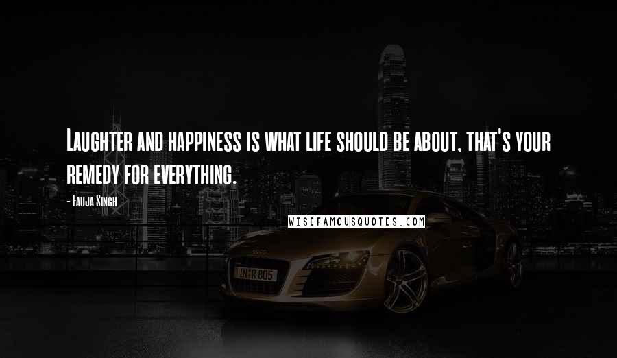 Fauja Singh Quotes: Laughter and happiness is what life should be about, that's your remedy for everything.