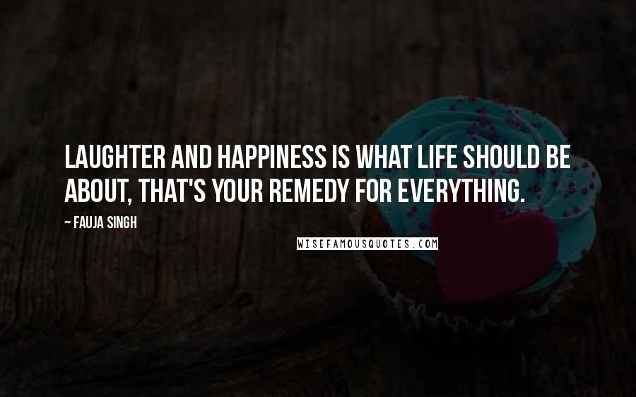 Fauja Singh Quotes: Laughter and happiness is what life should be about, that's your remedy for everything.