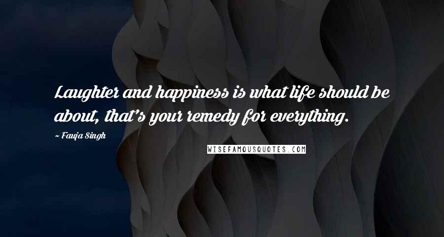 Fauja Singh Quotes: Laughter and happiness is what life should be about, that's your remedy for everything.