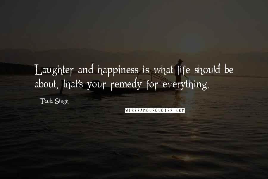 Fauja Singh Quotes: Laughter and happiness is what life should be about, that's your remedy for everything.