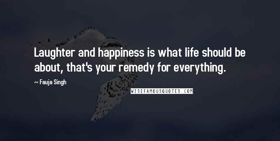 Fauja Singh Quotes: Laughter and happiness is what life should be about, that's your remedy for everything.