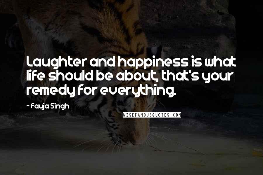 Fauja Singh Quotes: Laughter and happiness is what life should be about, that's your remedy for everything.