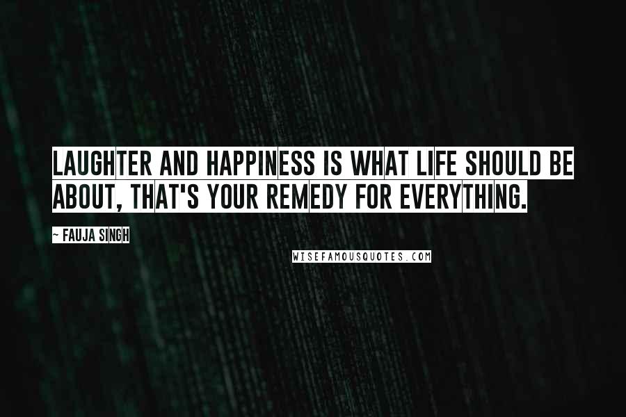 Fauja Singh Quotes: Laughter and happiness is what life should be about, that's your remedy for everything.