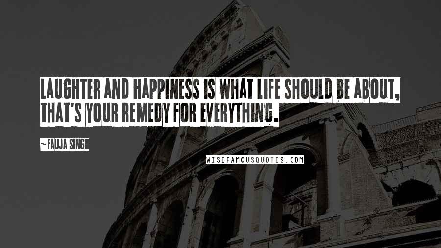 Fauja Singh Quotes: Laughter and happiness is what life should be about, that's your remedy for everything.