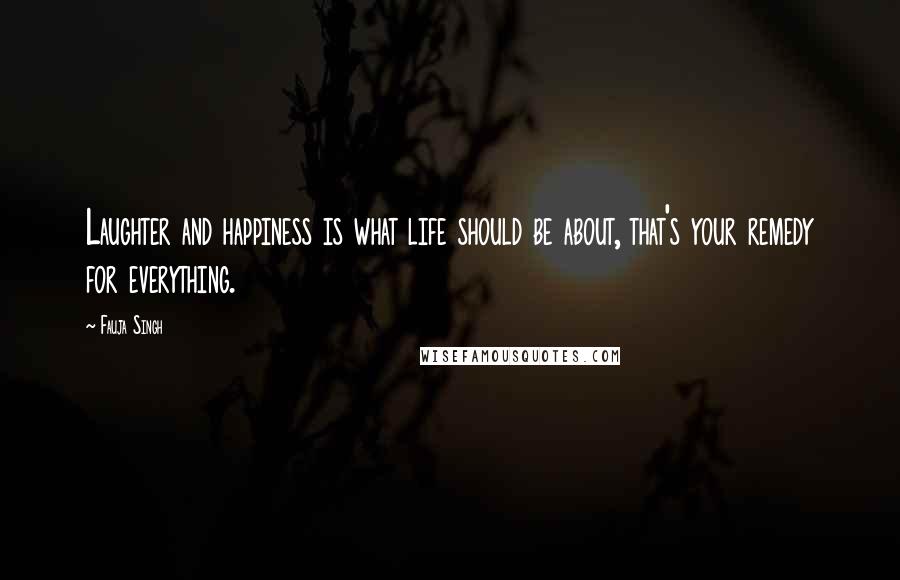 Fauja Singh Quotes: Laughter and happiness is what life should be about, that's your remedy for everything.
