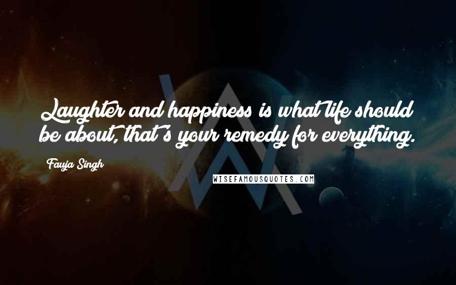 Fauja Singh Quotes: Laughter and happiness is what life should be about, that's your remedy for everything.