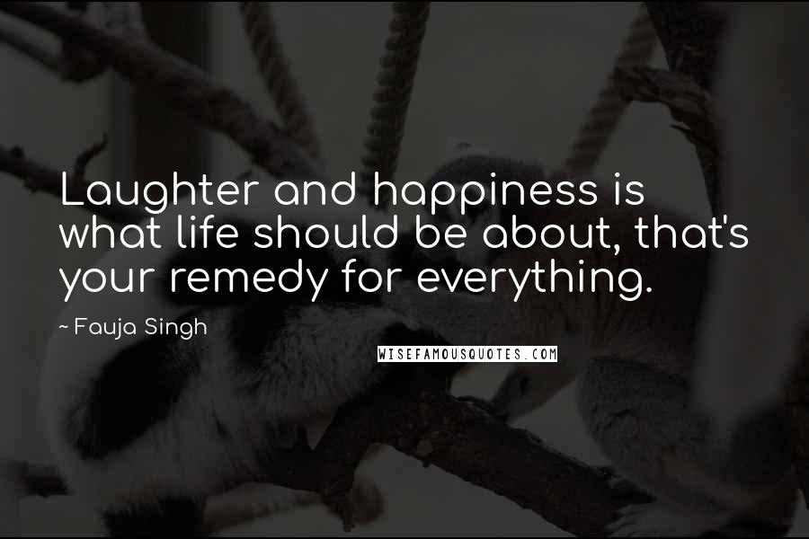 Fauja Singh Quotes: Laughter and happiness is what life should be about, that's your remedy for everything.
