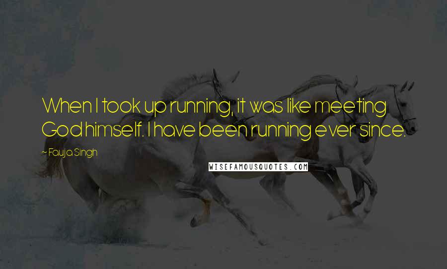 Fauja Singh Quotes: When I took up running, it was like meeting God himself. I have been running ever since.