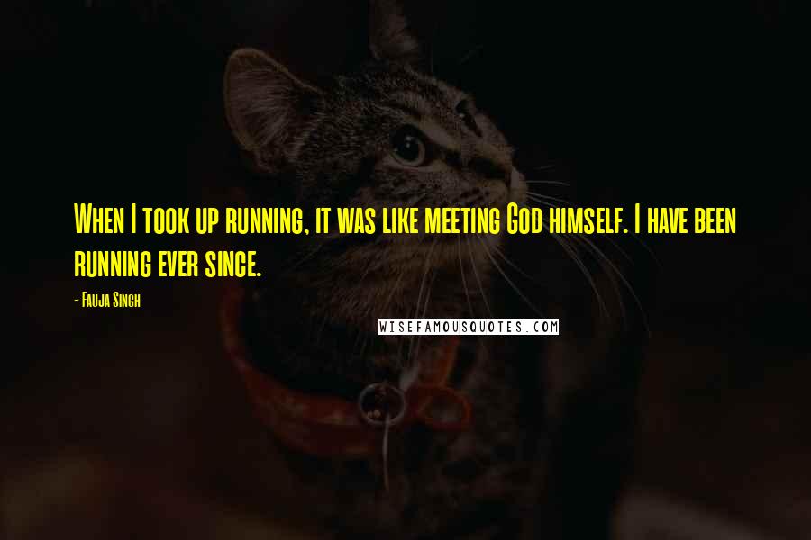 Fauja Singh Quotes: When I took up running, it was like meeting God himself. I have been running ever since.