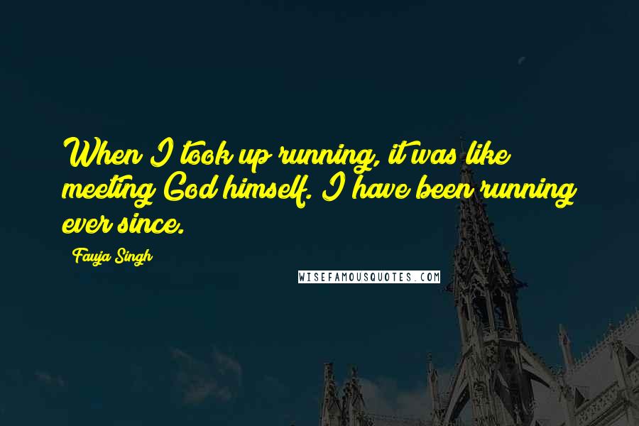 Fauja Singh Quotes: When I took up running, it was like meeting God himself. I have been running ever since.