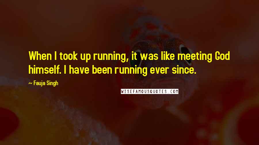 Fauja Singh Quotes: When I took up running, it was like meeting God himself. I have been running ever since.