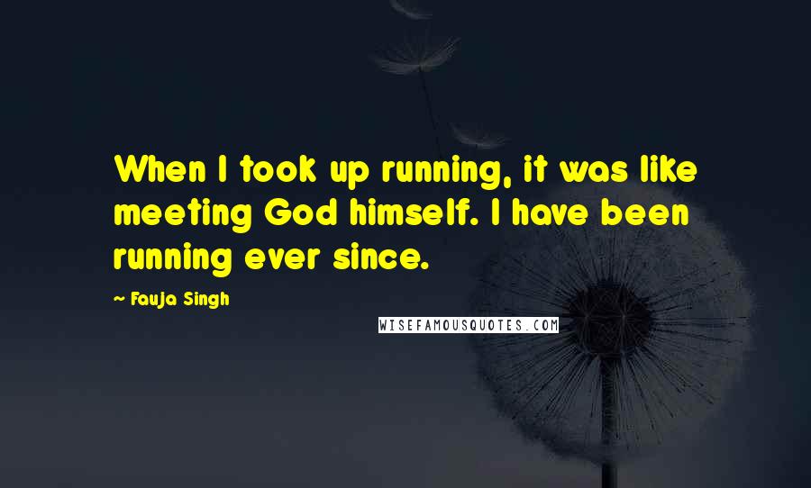 Fauja Singh Quotes: When I took up running, it was like meeting God himself. I have been running ever since.