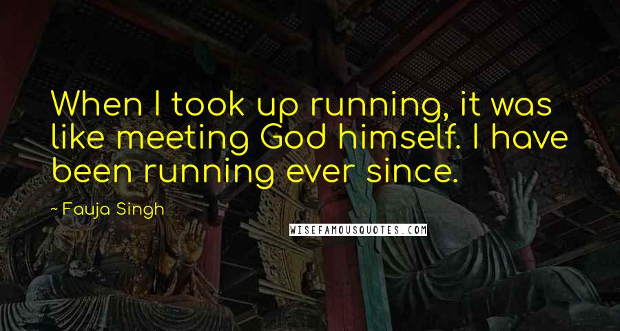 Fauja Singh Quotes: When I took up running, it was like meeting God himself. I have been running ever since.