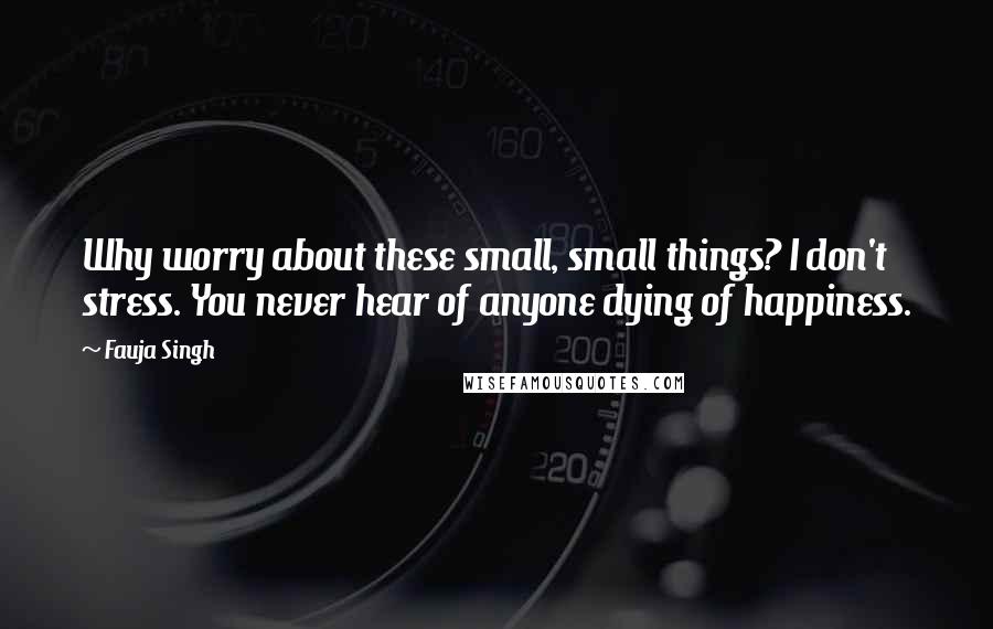 Fauja Singh Quotes: Why worry about these small, small things? I don't stress. You never hear of anyone dying of happiness.