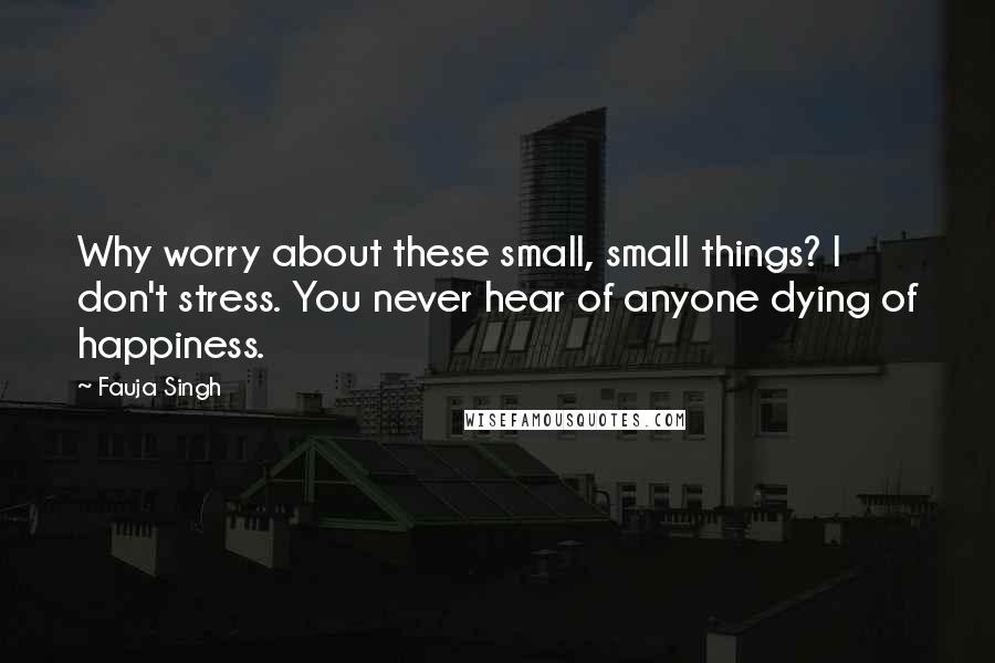 Fauja Singh Quotes: Why worry about these small, small things? I don't stress. You never hear of anyone dying of happiness.