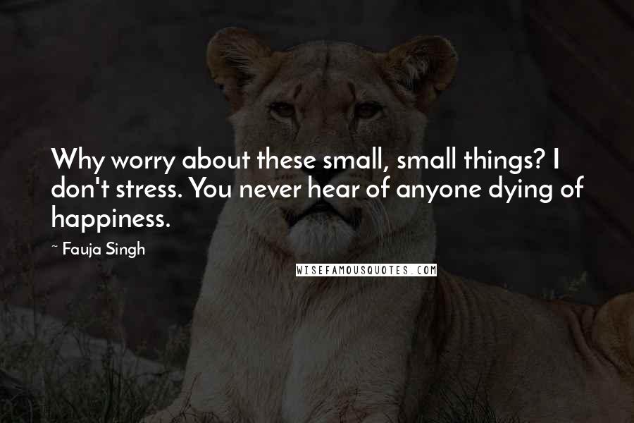 Fauja Singh Quotes: Why worry about these small, small things? I don't stress. You never hear of anyone dying of happiness.