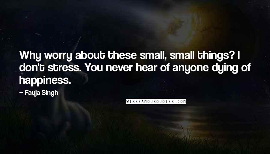 Fauja Singh Quotes: Why worry about these small, small things? I don't stress. You never hear of anyone dying of happiness.