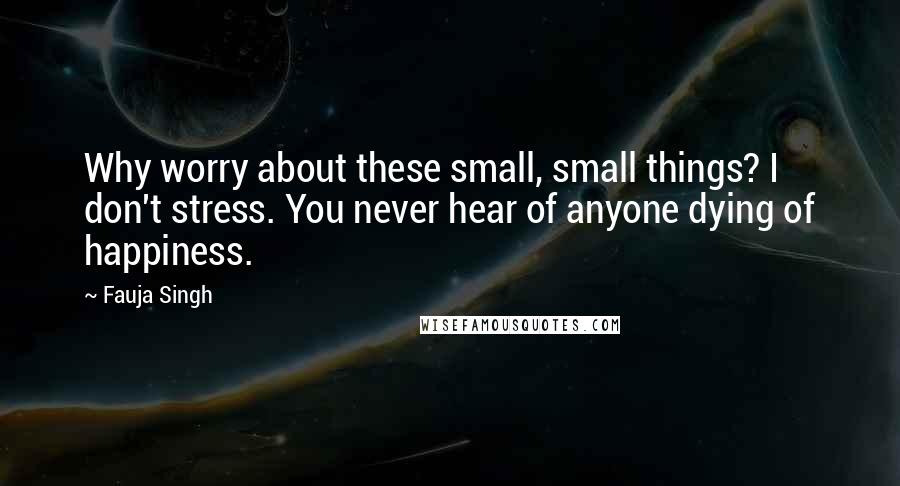 Fauja Singh Quotes: Why worry about these small, small things? I don't stress. You never hear of anyone dying of happiness.