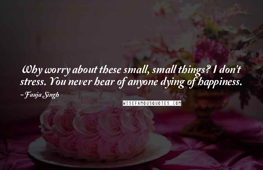 Fauja Singh Quotes: Why worry about these small, small things? I don't stress. You never hear of anyone dying of happiness.