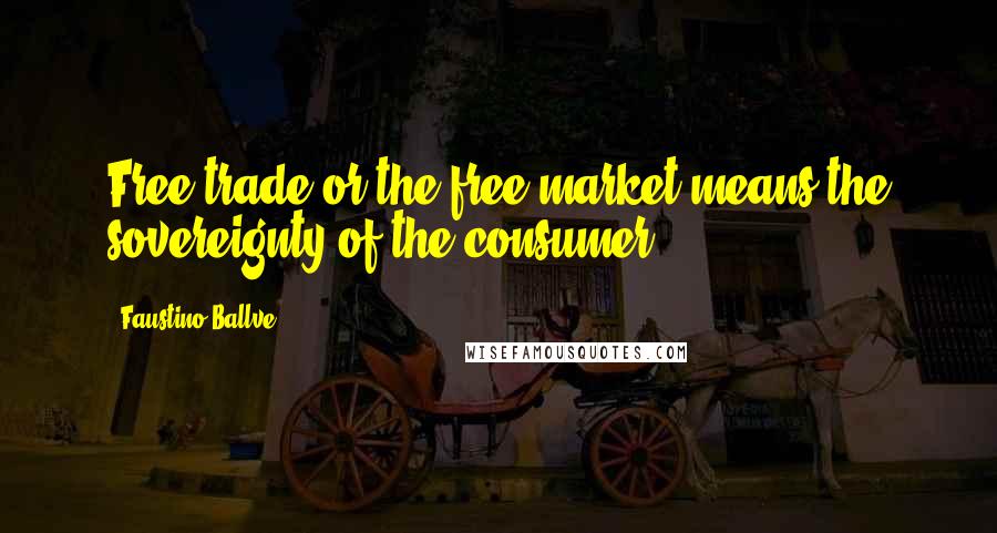 Faustino Ballve Quotes: Free trade or the free market means the sovereignty of the consumer.