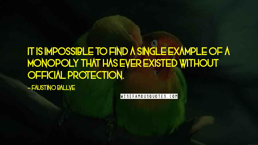 Faustino Ballve Quotes: It is impossible to find a single example of a monopoly that has ever existed without official protection.