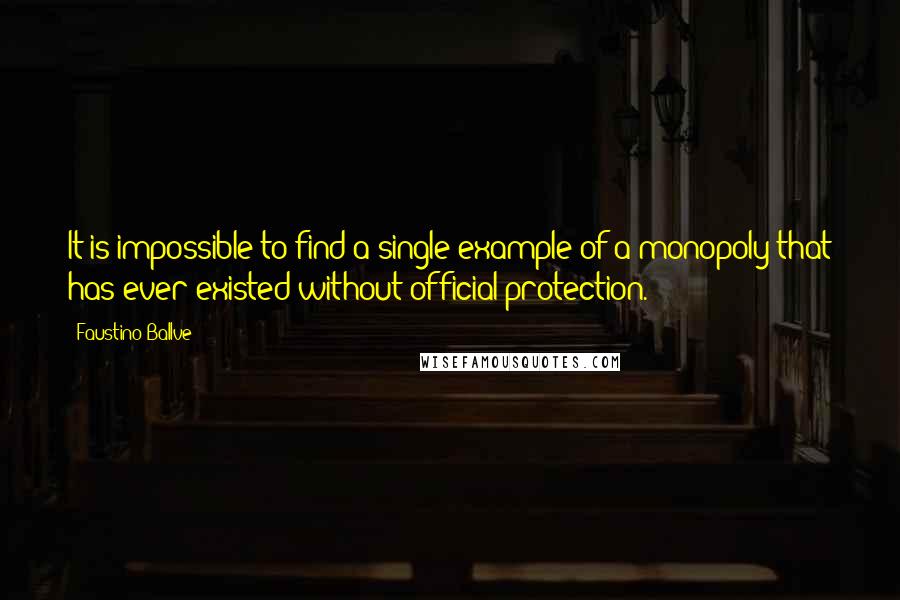 Faustino Ballve Quotes: It is impossible to find a single example of a monopoly that has ever existed without official protection.