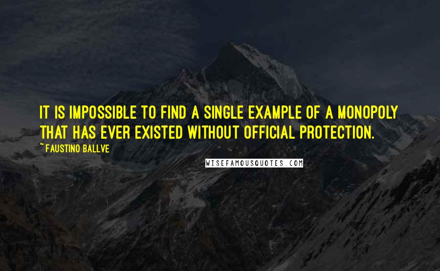 Faustino Ballve Quotes: It is impossible to find a single example of a monopoly that has ever existed without official protection.