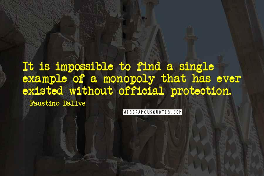 Faustino Ballve Quotes: It is impossible to find a single example of a monopoly that has ever existed without official protection.