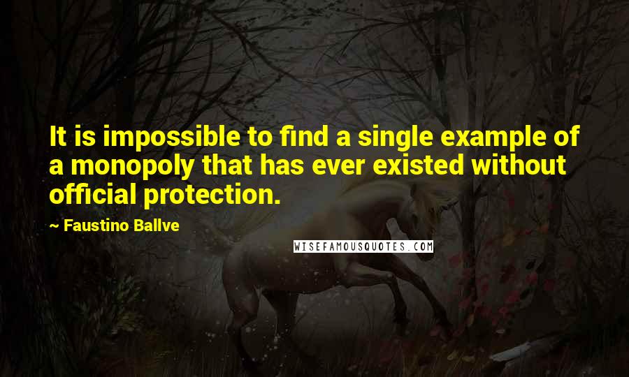 Faustino Ballve Quotes: It is impossible to find a single example of a monopoly that has ever existed without official protection.