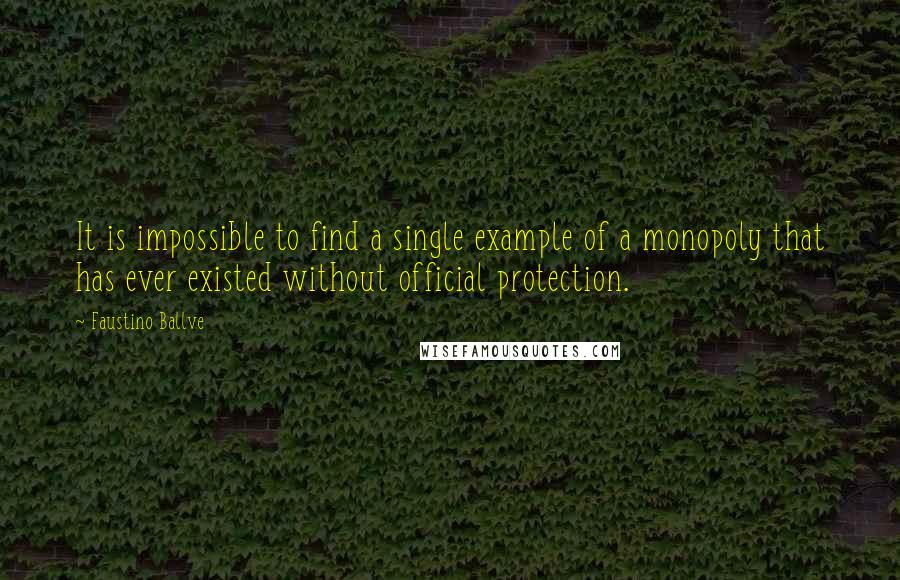 Faustino Ballve Quotes: It is impossible to find a single example of a monopoly that has ever existed without official protection.