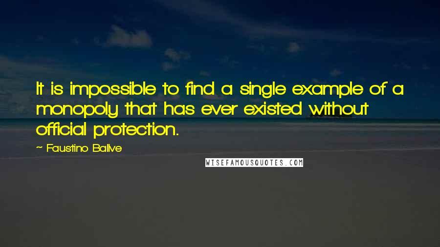 Faustino Ballve Quotes: It is impossible to find a single example of a monopoly that has ever existed without official protection.