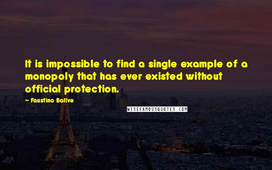 Faustino Ballve Quotes: It is impossible to find a single example of a monopoly that has ever existed without official protection.