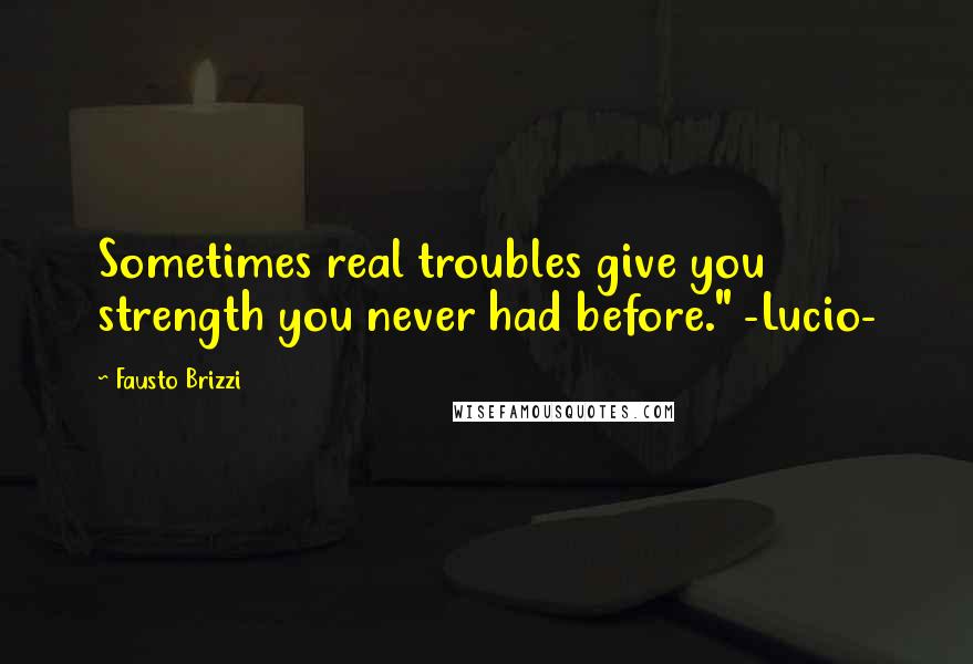 Fausto Brizzi Quotes: Sometimes real troubles give you strength you never had before." -Lucio-