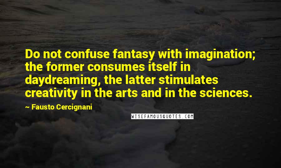 Fausto Cercignani Quotes: Do not confuse fantasy with imagination; the former consumes itself in daydreaming, the latter stimulates creativity in the arts and in the sciences.