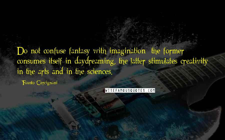 Fausto Cercignani Quotes: Do not confuse fantasy with imagination; the former consumes itself in daydreaming, the latter stimulates creativity in the arts and in the sciences.