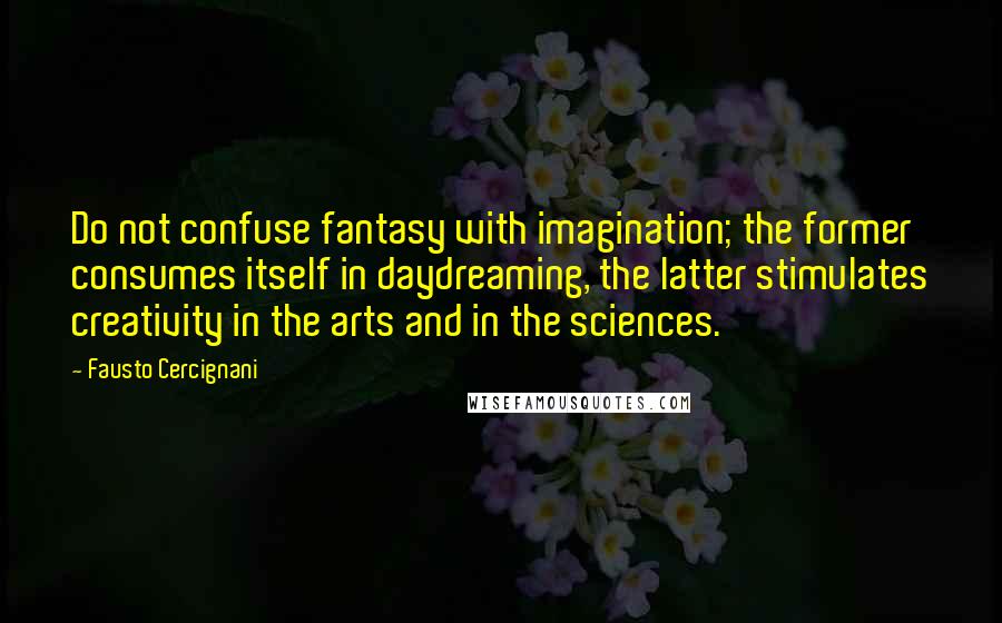 Fausto Cercignani Quotes: Do not confuse fantasy with imagination; the former consumes itself in daydreaming, the latter stimulates creativity in the arts and in the sciences.