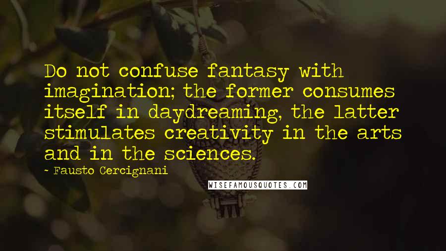 Fausto Cercignani Quotes: Do not confuse fantasy with imagination; the former consumes itself in daydreaming, the latter stimulates creativity in the arts and in the sciences.