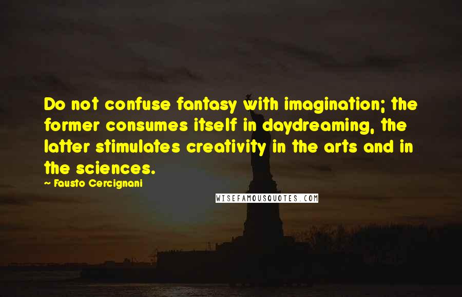 Fausto Cercignani Quotes: Do not confuse fantasy with imagination; the former consumes itself in daydreaming, the latter stimulates creativity in the arts and in the sciences.