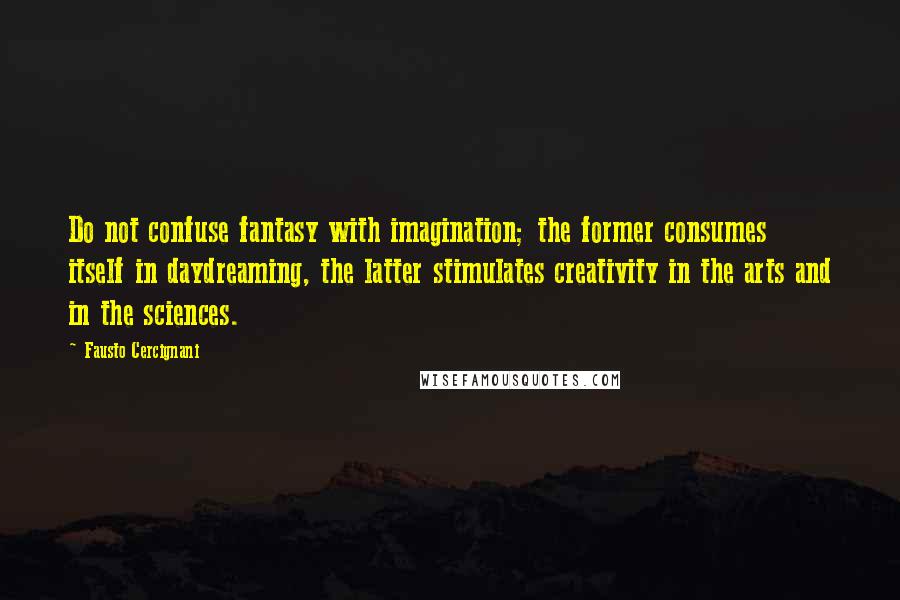 Fausto Cercignani Quotes: Do not confuse fantasy with imagination; the former consumes itself in daydreaming, the latter stimulates creativity in the arts and in the sciences.