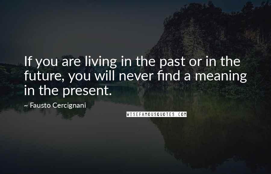 Fausto Cercignani Quotes: If you are living in the past or in the future, you will never find a meaning in the present.