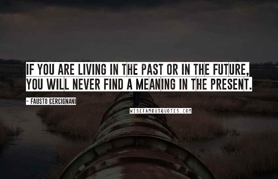 Fausto Cercignani Quotes: If you are living in the past or in the future, you will never find a meaning in the present.