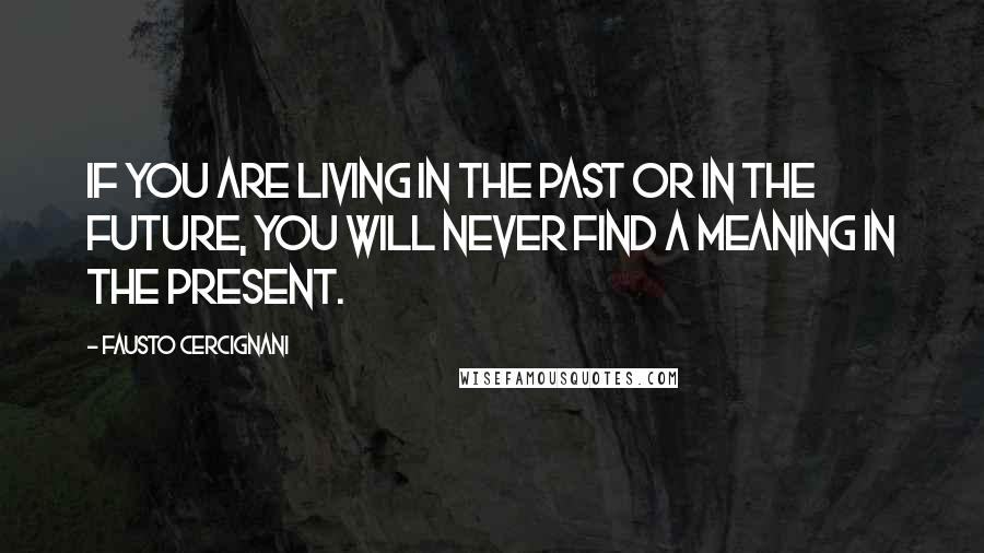 Fausto Cercignani Quotes: If you are living in the past or in the future, you will never find a meaning in the present.