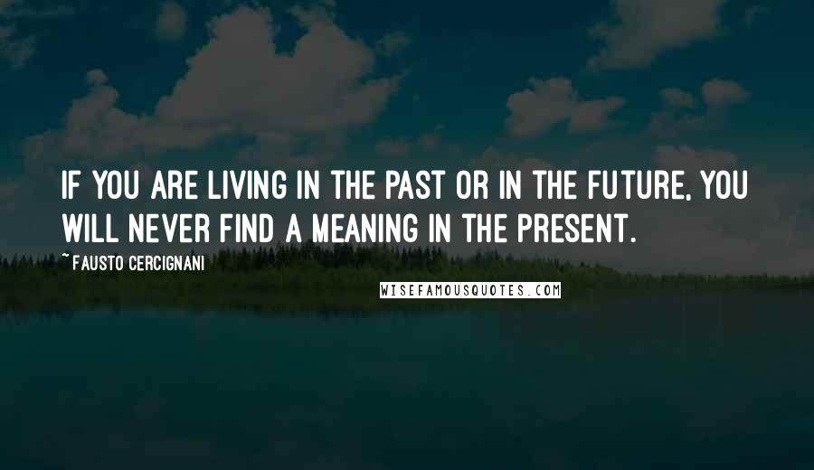 Fausto Cercignani Quotes: If you are living in the past or in the future, you will never find a meaning in the present.
