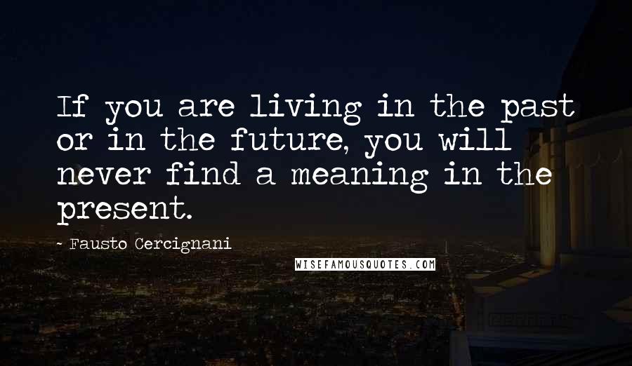 Fausto Cercignani Quotes: If you are living in the past or in the future, you will never find a meaning in the present.