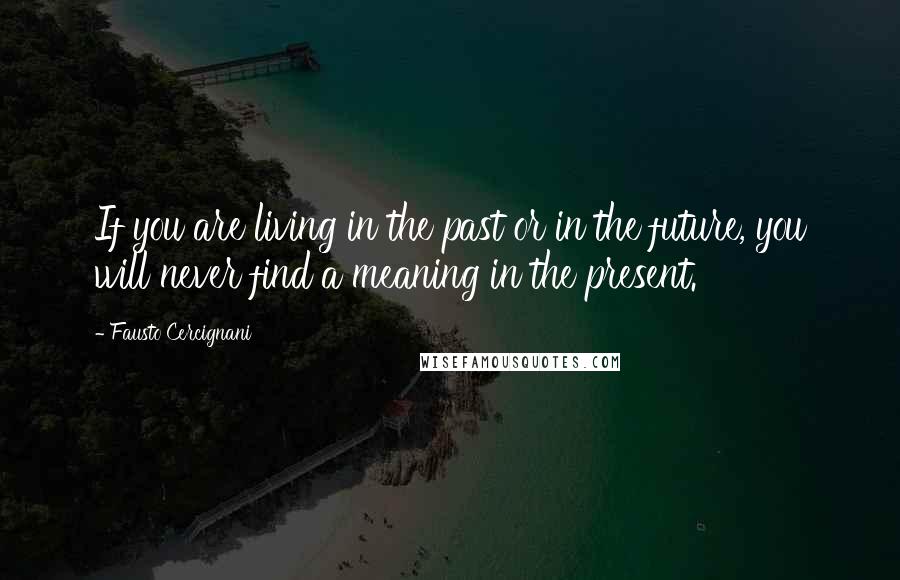 Fausto Cercignani Quotes: If you are living in the past or in the future, you will never find a meaning in the present.