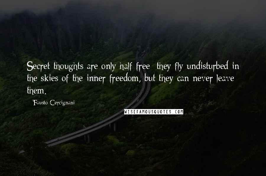 Fausto Cercignani Quotes: Secret thoughts are only half free: they fly undisturbed in the skies of the inner freedom, but they can never leave them.